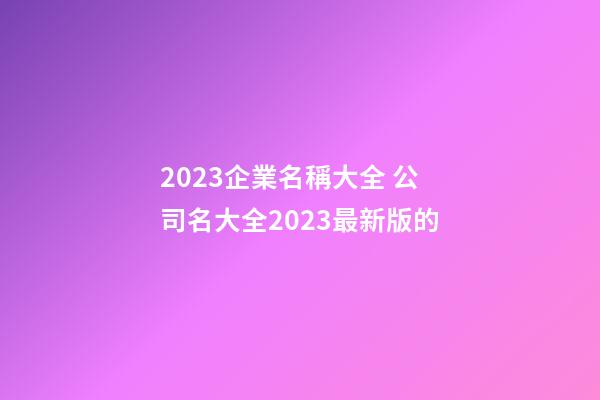 2023企業名稱大全 公司名大全2023最新版的-第1張-公司起名-玄機派